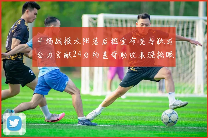 半场战报太阳落后掘金布克与狄龙合力贡献24分约基奇助攻表现抢眼
