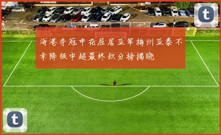 海港夺冠申花屈居亚军梅州亚泰不幸降级中超最终积分榜揭晓