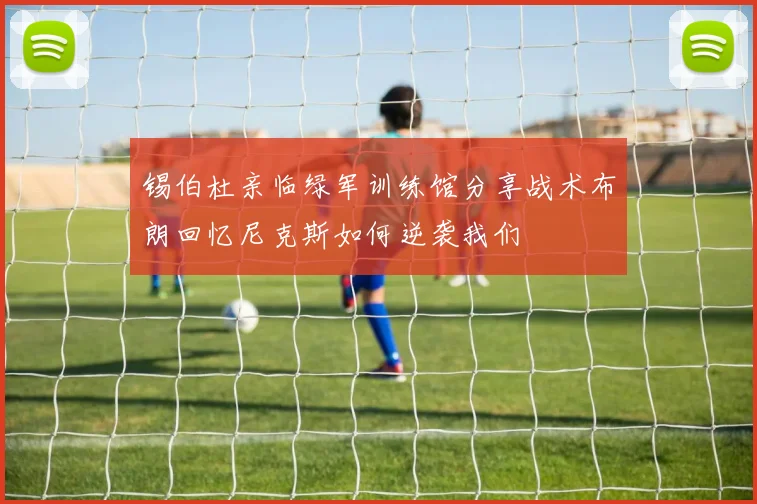 锡伯杜亲临绿军训练馆分享战术布朗回忆尼克斯如何逆袭我们