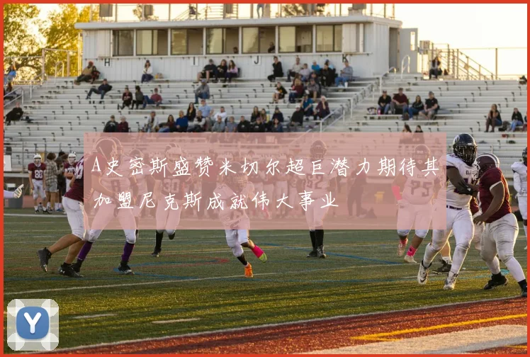 A史密斯盛赞米切尔超巨潜力期待其加盟尼克斯成就伟大事业