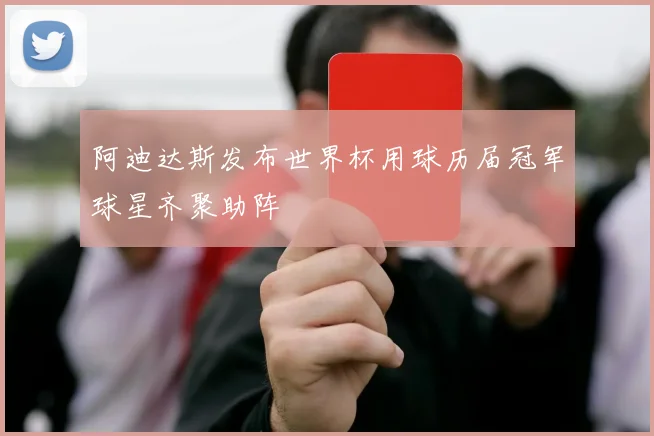阿迪达斯发布世界杯用球历届冠军球星齐聚助阵