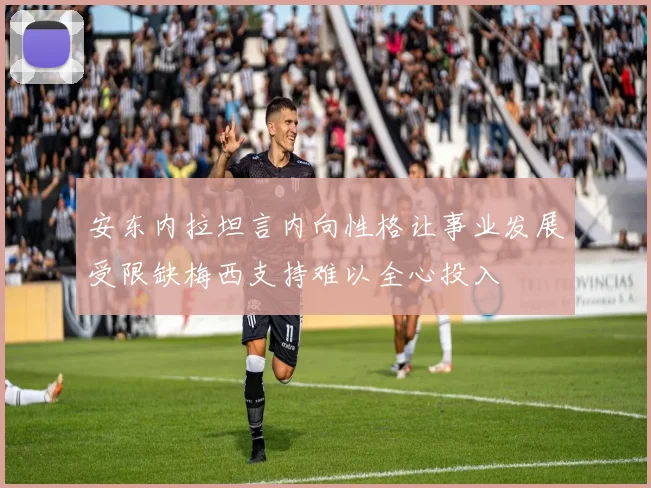 安东内拉坦言内向性格让事业发展受限缺梅西支持难以全心投入