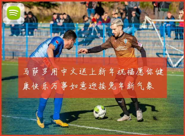 马萨罗用中文送上新年祝福愿你健康快乐万事如意迎接兔年新气象