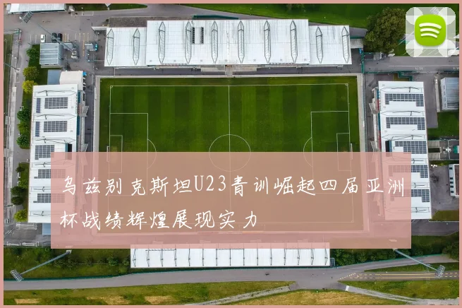 乌兹别克斯坦U23青训崛起四届亚洲杯战绩辉煌展现实力