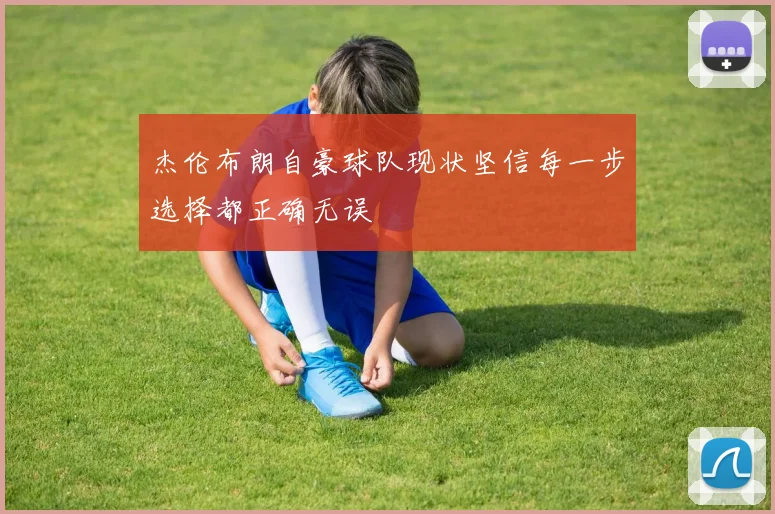 杰伦布朗自豪球队现状坚信每一步选择都正确无误