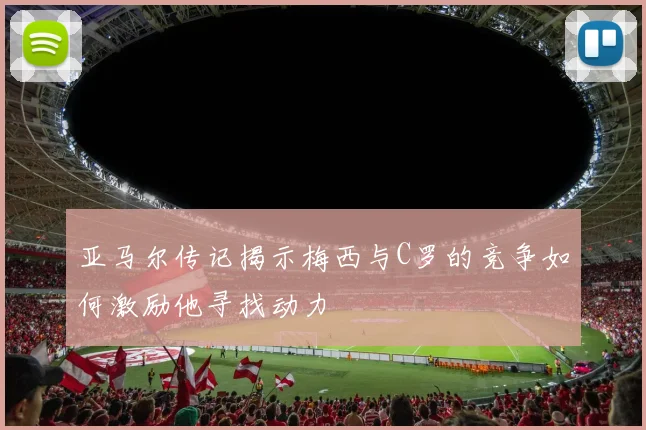 亚马尔传记揭示梅西与C罗的竞争如何激励他寻找动力