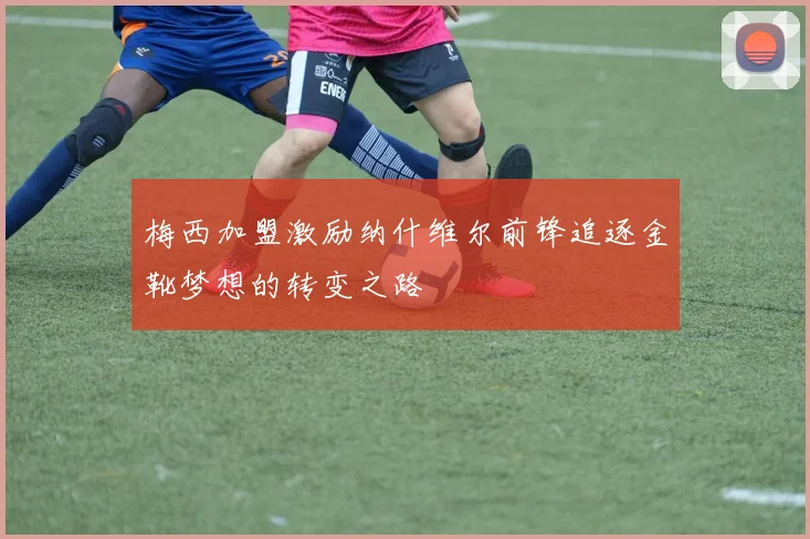 梅西加盟激励纳什维尔前锋追逐金靴梦想的转变之路