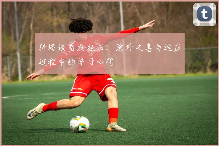 科塔谈首发经历：意外之喜与适应过程中的学习心得