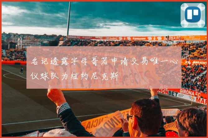 名记透露字母哥若申请交易唯一心仪球队为纽约尼克斯