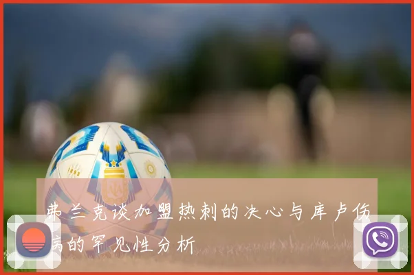 弗兰克谈加盟热刺的决心与库卢伤病的罕见性分析