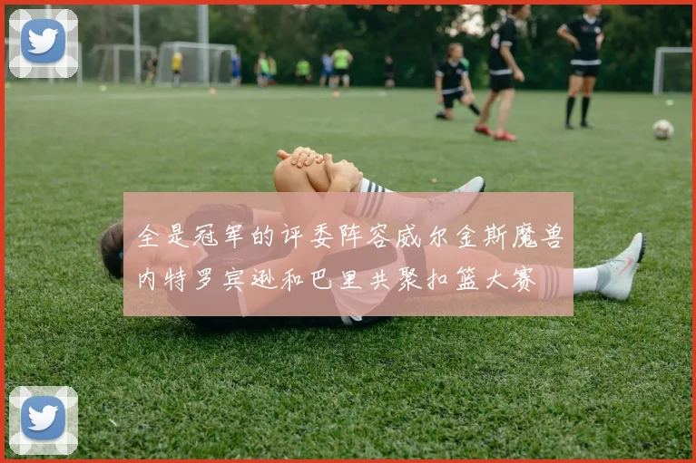 全是冠军的评委阵容威尔金斯魔兽内特罗宾逊和巴里共聚扣篮大赛