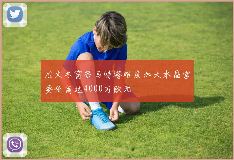 尤文冬窗签马特塔难度加大水晶宫要价高达4000万欧元