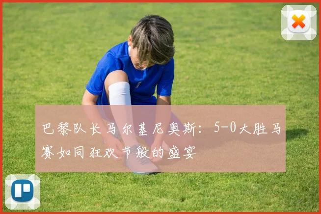巴黎队长马尔基尼奥斯：5-0大胜马赛如同狂欢节般的盛宴