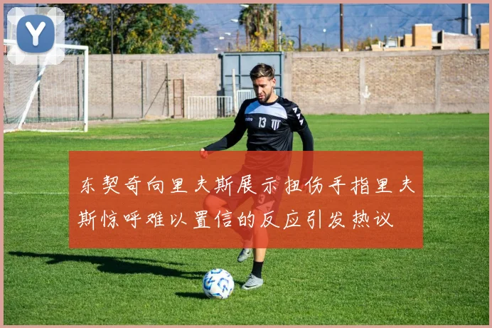 东契奇向里夫斯展示扭伤手指里夫斯惊呼难以置信的反应引发热议