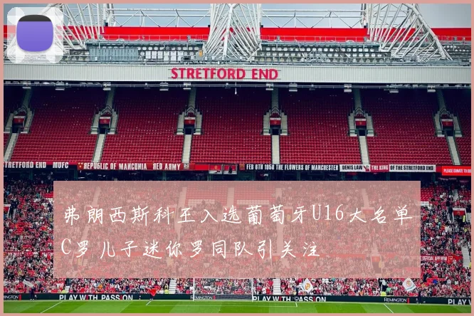 弗朗西斯科王入选葡萄牙U16大名单C罗儿子迷你罗同队引关注