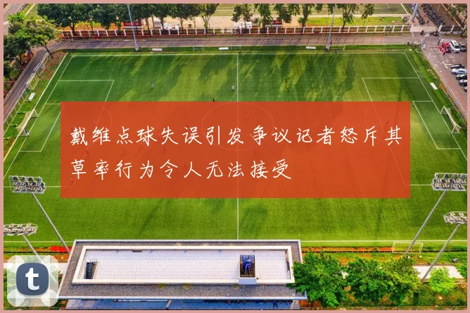 戴维点球失误引发争议记者怒斥其草率行为令人无法接受