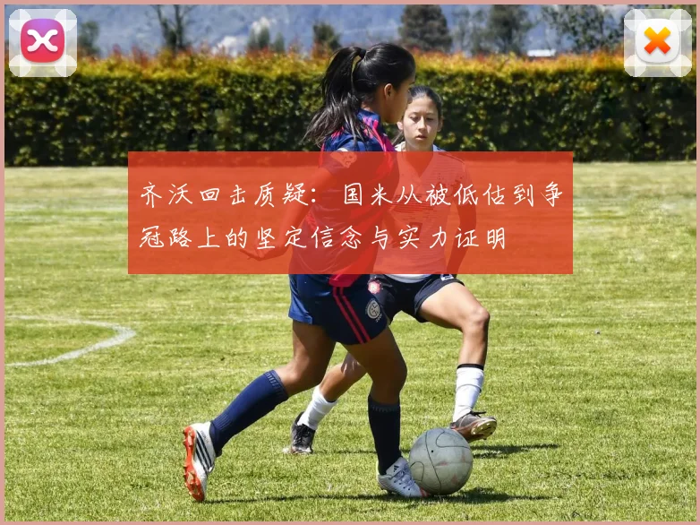 齐沃回击质疑：国米从被低估到争冠路上的坚定信念与实力证明