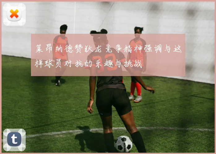 莱昂纳德赞狄龙竞争精神强调与这样球员对抗的乐趣与挑战