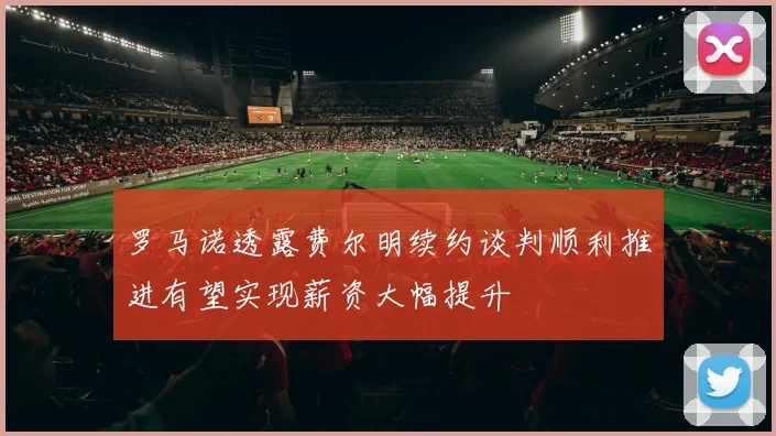罗马诺透露费尔明续约谈判顺利推进有望实现薪资大幅提升