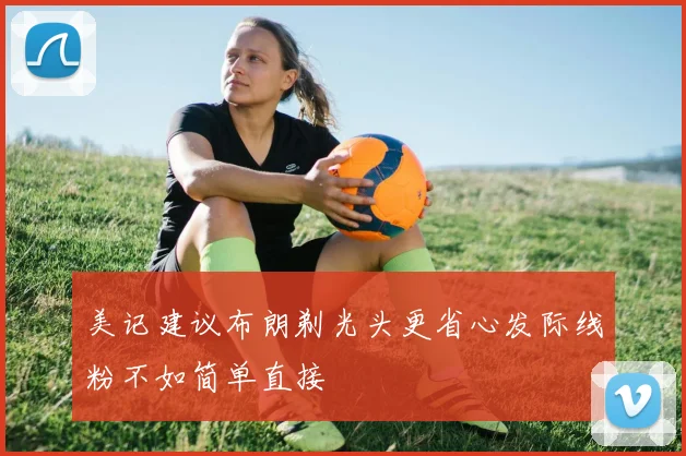美记建议布朗剃光头更省心发际线粉不如简单直接