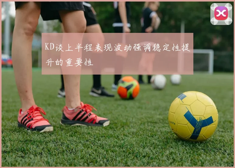 KD谈上半程表现波动强调稳定性提升的重要性