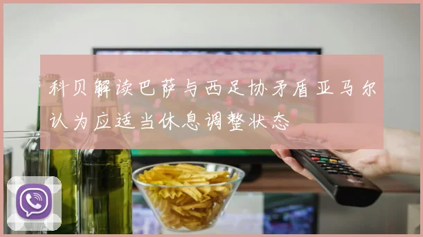 科贝解读巴萨与西足协矛盾亚马尔认为应适当休息调整状态