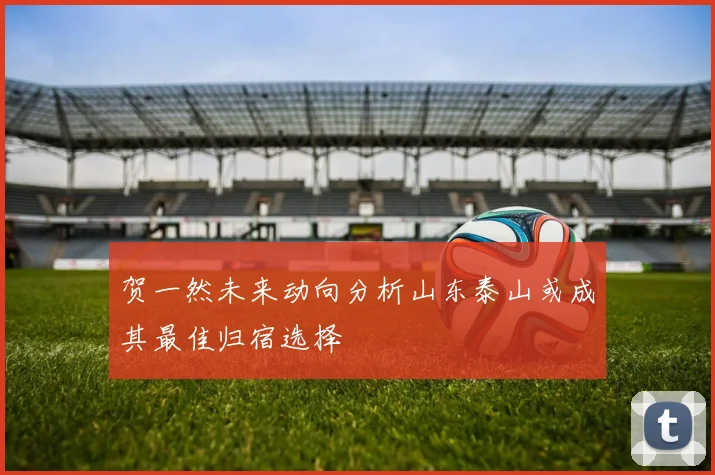 贺一然未来动向分析山东泰山或成其最佳归宿选择