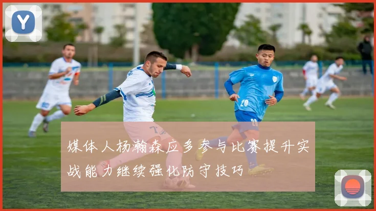 媒体人杨瀚森应多参与比赛提升实战能力继续强化防守技巧