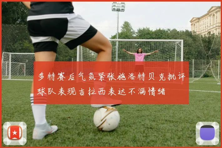 多特赛后气氛紧张施洛特贝克批评球队表现吉拉西表达不满情绪