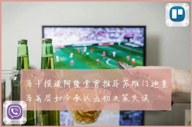 马卡报道阿隆索曾推荐苏维门迪皇马高层如今承认当初决策失误