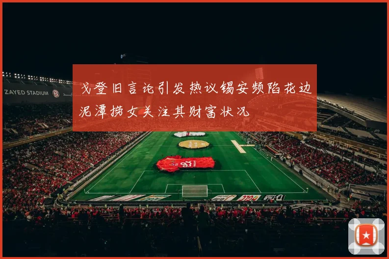 戈登旧言论引发热议锡安频陷花边泥潭捞女关注其财富状况