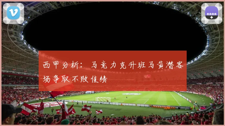西甲分析：马竞力克升班马黄潜客场争取不败佳绩