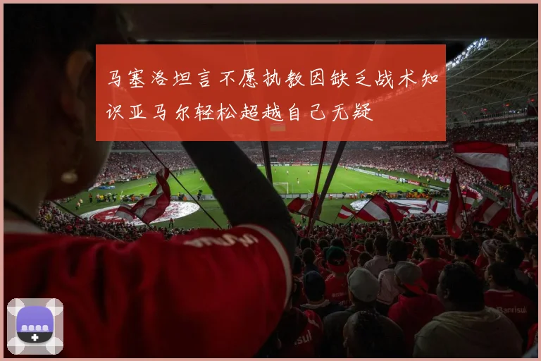 马塞洛坦言不愿执教因缺乏战术知识亚马尔轻松超越自己无疑