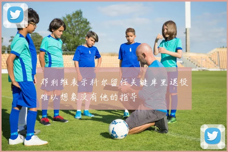 邓利维表示科尔留任关键库里退役难以想象没有他的指导