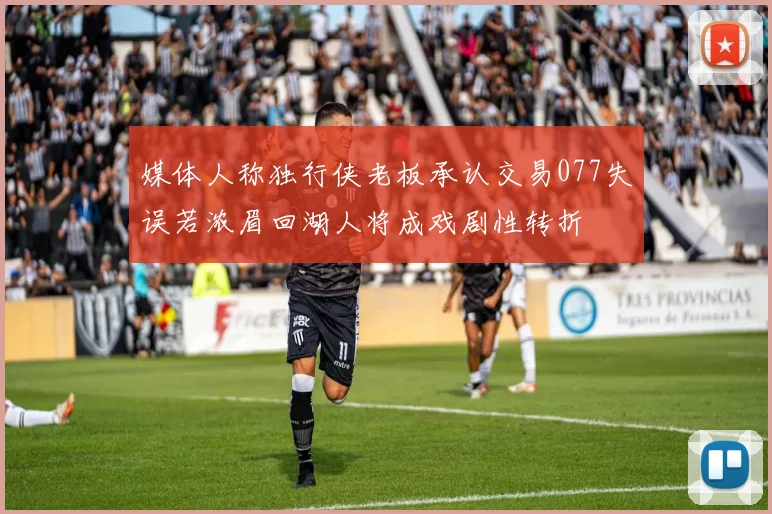 媒体人称独行侠老板承认交易077失误若浓眉回湖人将成戏剧性转折