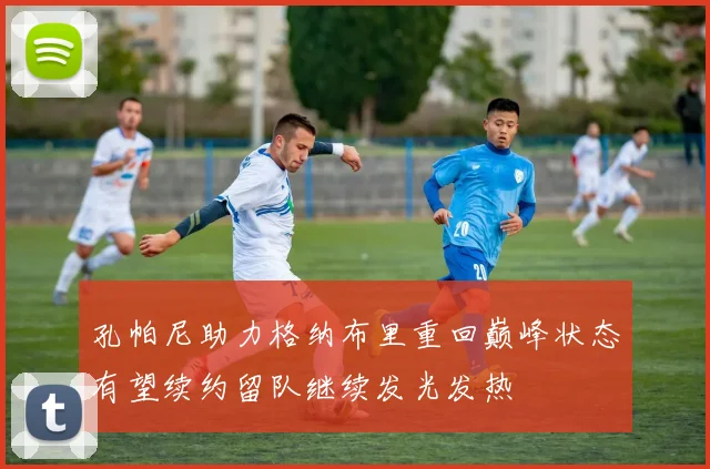 孔帕尼助力格纳布里重回巅峰状态有望续约留队继续发光发热