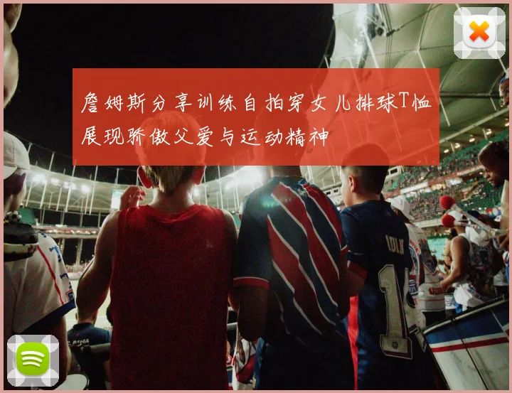 詹姆斯分享训练自拍穿女儿排球T恤展现骄傲父爱与运动精神