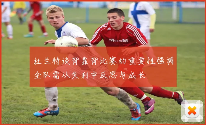 杜兰特谈背靠背比赛的重要性强调全队需从失利中反思与成长
