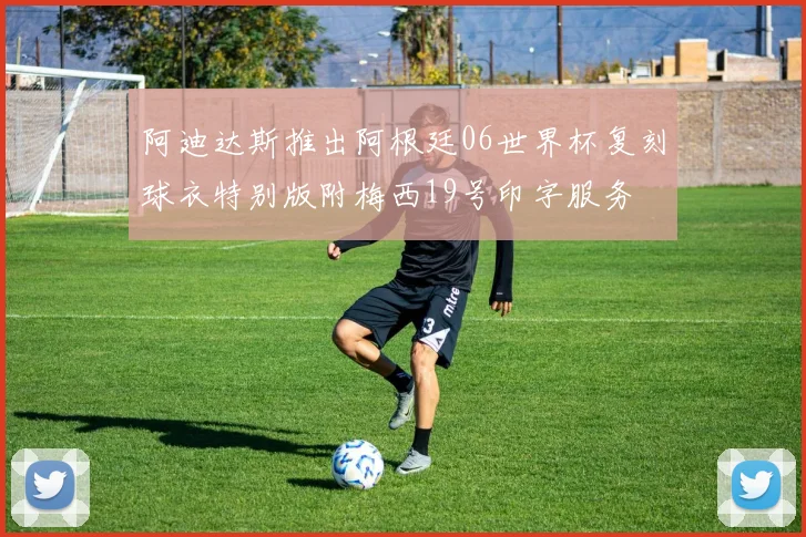 阿迪达斯推出阿根廷06世界杯复刻球衣特别版附梅西19号印字服务