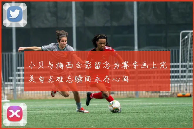 小贝与梅西合影留念为赛季画上完美句点难忘瞬间永存心间