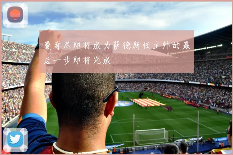 曼奇尼即将成为萨德新任主帅的最后一步即将完成