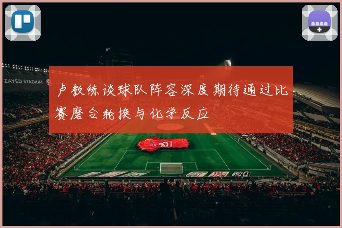 卢教练谈球队阵容深度期待通过比赛磨合轮换与化学反应