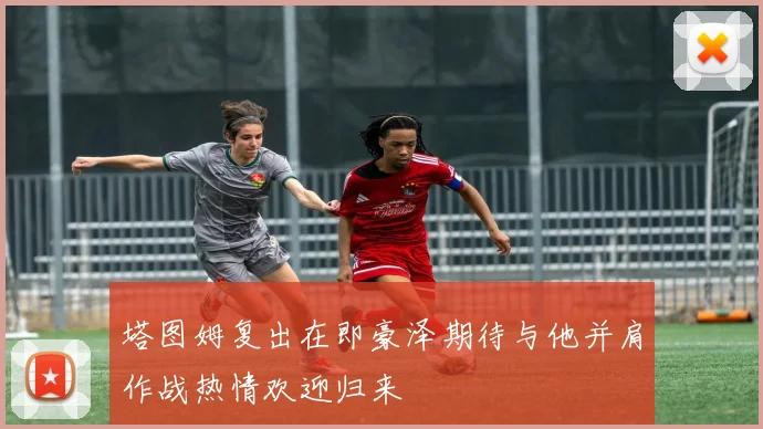 塔图姆复出在即豪泽期待与他并肩作战热情欢迎归来