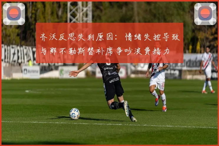 齐沃反思失利原因：情绪失控导致与那不勒斯替补席争吵浪费精力