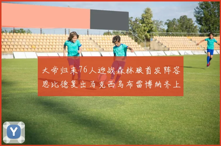 大帝归来76人迎战森林狼首发阵容恩比德复出马克西乌布雷博纳齐上阵