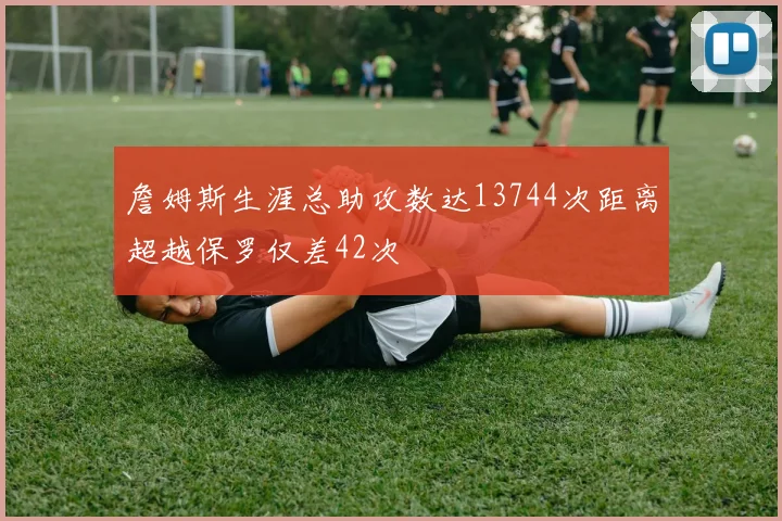 詹姆斯生涯总助攻数达13744次距离超越保罗仅差42次
