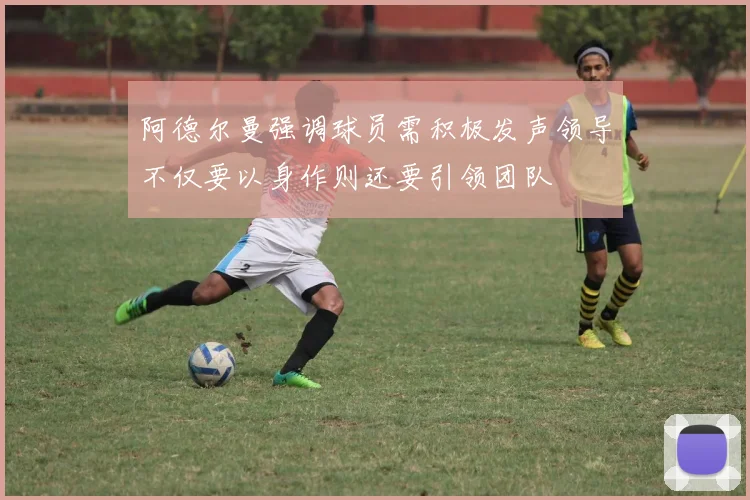 阿德尔曼强调球员需积极发声领导不仅要以身作则还要引领团队
