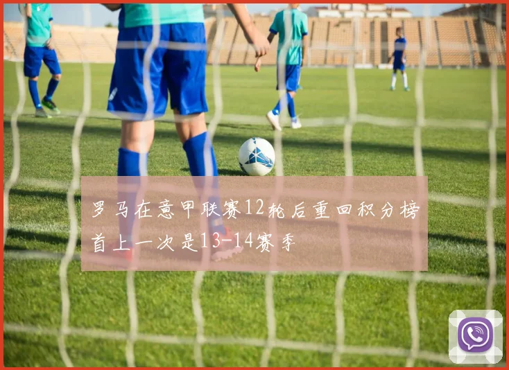 罗马在意甲联赛12轮后重回积分榜首上一次是13-14赛季
