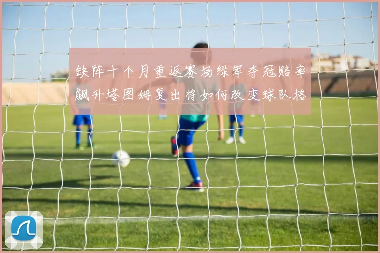 缺阵十个月重返赛场绿军夺冠赔率飙升塔图姆复出将如何改变球队格局