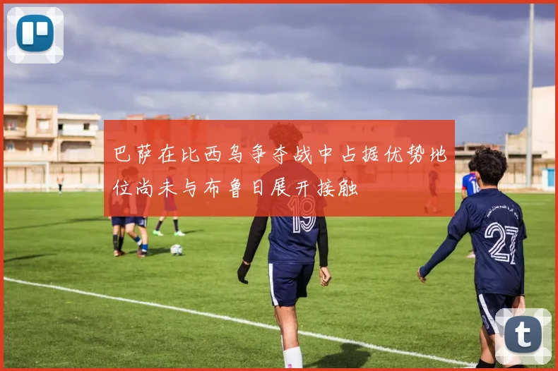巴萨在比西乌争夺战中占据优势地位尚未与布鲁日展开接触